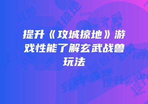 提升《攻城掠地》游戏性能了解玄武战兽玩法