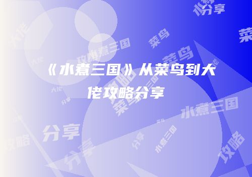 《水煮三国》从菜鸟到大佬攻略分享