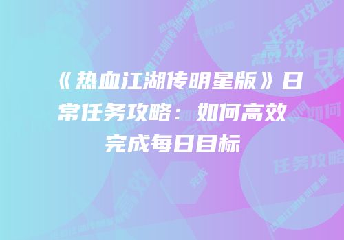 《热血江湖传明星版》日常任务攻略：如何高效完成每日目标