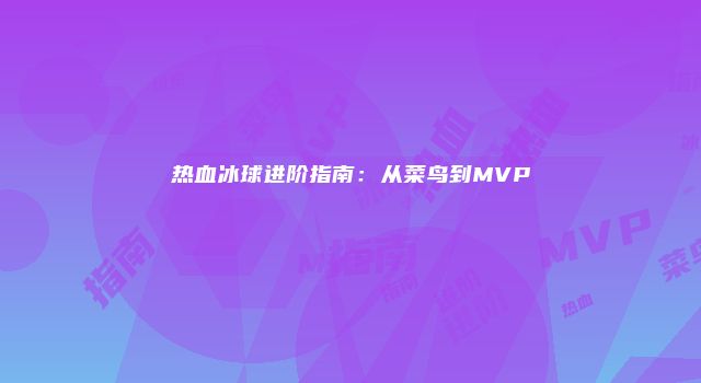 热血冰球进阶指南：从菜鸟到MVP