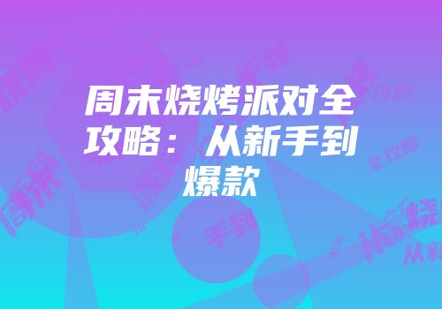周末烧烤派对全攻略：从新手到爆款
