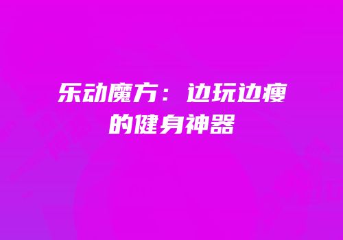 乐动魔方：边玩边瘦的健身神器