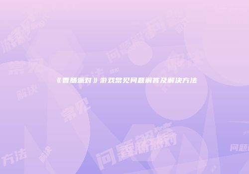 《香肠派对》游戏常见问题解答及解决方法