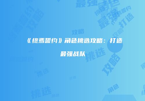 《终焉誓约》角色挑选攻略：打造最强战队