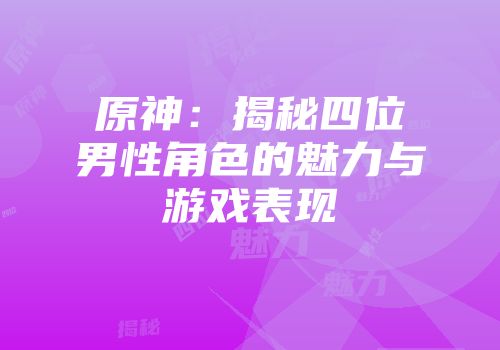 原神：揭秘四位男性角色的魅力与游戏表现