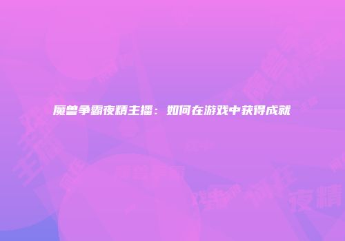 魔兽争霸夜精主播：如何在游戏中获得成就