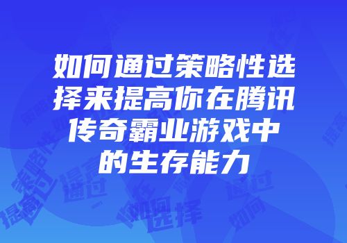 如何通过策略性选择来提高你在腾讯传奇霸业游戏中的生存能力