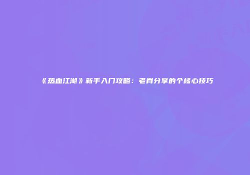 《热血江湖》新手入门攻略：老肖分享的个核心技巧
