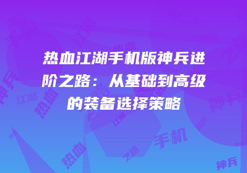 热血江湖手机版神兵进阶之路：从基础到高级的装备选择策略