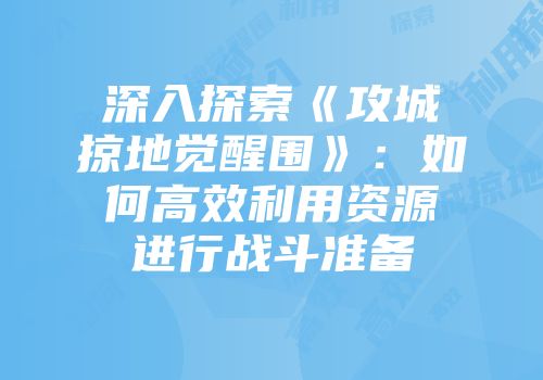 深入探索《攻城掠地觉醒围》：如何高效利用资源进行战斗准备