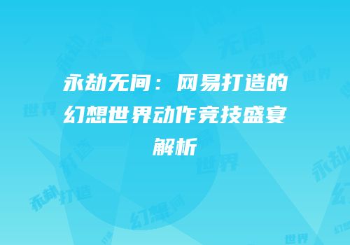 永劫无间：网易打造的幻想世界动作竞技盛宴解析