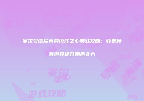 赛尔号谱尼真身海洋之心游戏攻略：收集稀有道具提升角色实力