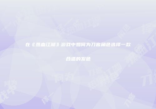 在《热血江湖》游戏中如何为刀客角色选择一款合适的发色