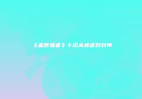 《盖世强者》十招从被虐到封神