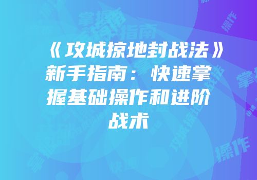 《攻城掠地封战法》新手指南：快速掌握基础操作和进阶战术