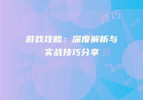 游戏攻略：深度解析与实战技巧分享