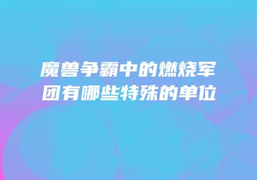 魔兽争霸中的燃烧军团有哪些特殊的单位