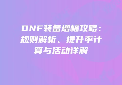 DNF装备增幅攻略：规则解析、提升率计算与活动详解