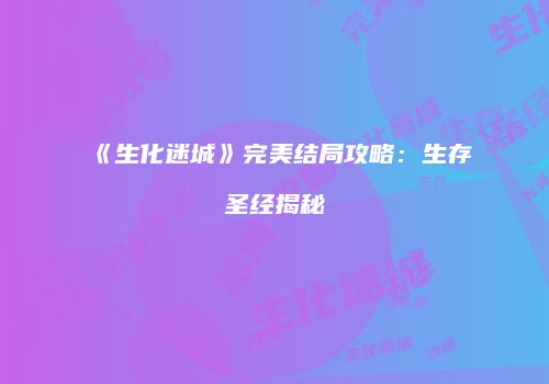 《生化迷城》完美结局攻略：生存圣经揭秘