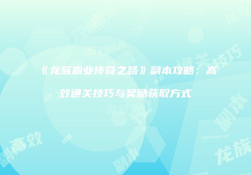 《龙族霸业传奇之路》副本攻略：高效通关技巧与奖励获取方式