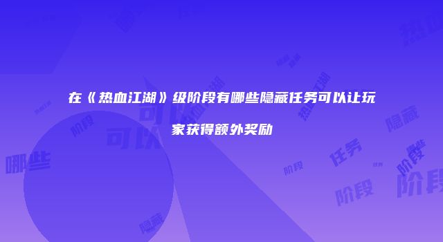 在《热血江湖》级阶段有哪些隐藏任务可以让玩家获得额外奖励