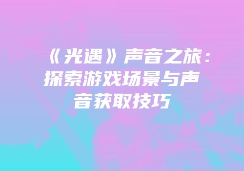 《光遇》声音之旅：探索游戏场景与声音获取技巧