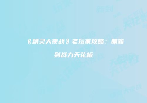 《精灵大夜战》老玩家攻略：萌新到战力天花板