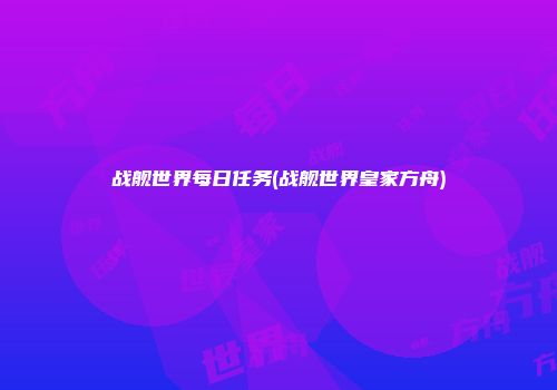 战舰世界每日任务(战舰世界皇家方舟)