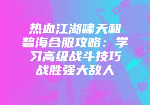 热血江湖啸天和碧海合服攻略：学习高级战斗技巧战胜强大敌人