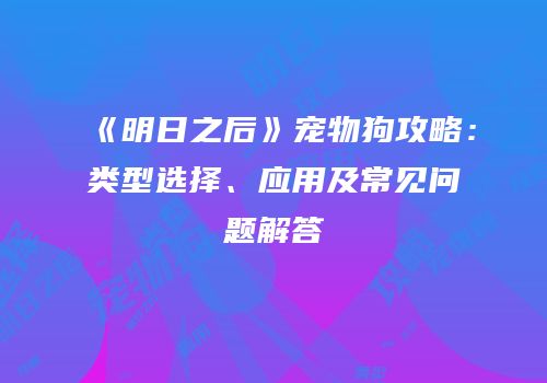 《明日之后》宠物狗攻略：类型选择、应用及常见问题解答