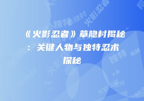 《火影忍者》草隐村揭秘：关键人物与独特忍术探秘