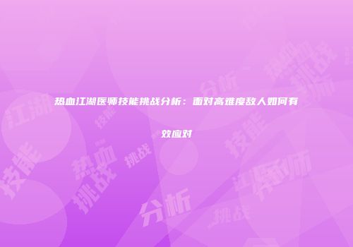 热血江湖医师技能挑战分析：面对高难度敌人如何有效应对