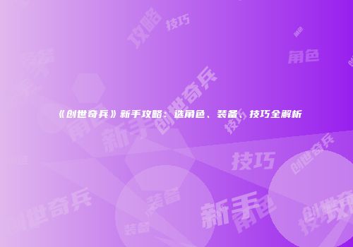 《创世奇兵》新手攻略：选角色、装备、技巧全解析