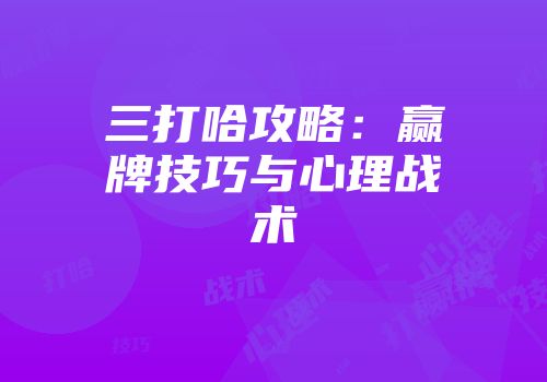 三打哈攻略：赢牌技巧与心理战术