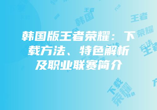韩国版王者荣耀：下载方法、特色解析及职业联赛简介