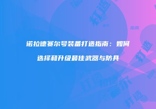 诺拉德赛尔号装备打造指南：如何选择和升级最佳武器与防具