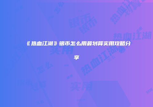 《热血江湖》银币怎么用最划算实用攻略分享