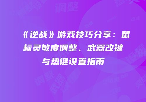 《逆战》游戏技巧分享：鼠标灵敏度调整、武器改键与热键设置指南