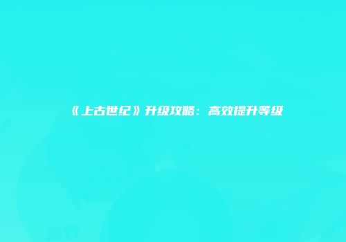 《上古世纪》升级攻略：高效提升等级