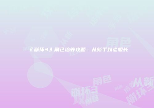 《崩坏3》角色培养攻略：从新手到老舰长