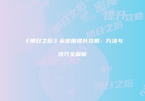 《明日之后》亲密度提升攻略：方法与技巧全解析
