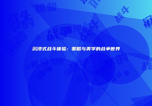 沉浸式战斗体验：策略与美学的战争世界