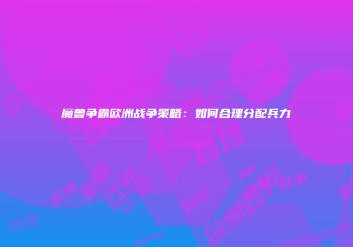 魔兽争霸欧洲战争策略：如何合理分配兵力