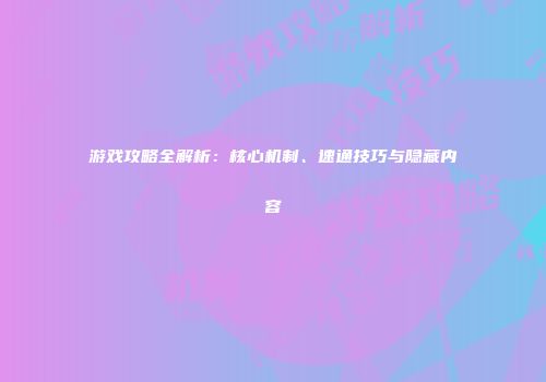 游戏攻略全解析：核心机制、速通技巧与隐藏内容
