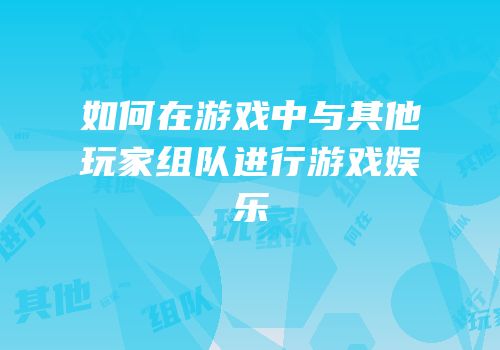 如何在游戏中与其他玩家组队进行游戏娱乐