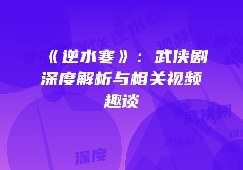 《逆水寒》：武侠剧深度解析与相关视频趣谈