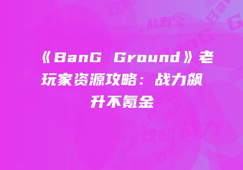 《BanG Ground》老玩家资源攻略：战力飙升不氪金