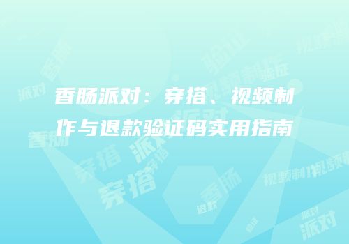 香肠派对：穿搭、视频制作与退款验证码实用指南