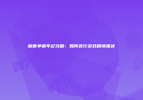 魔兽争霸年纪攻略：如何进行游戏剧情推进