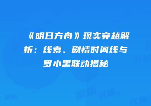 《明日方舟》现实穿越解析：线索、剧情时间线与罗小黑联动揭秘